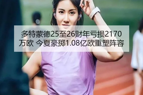 多特蒙德25至26财年亏损2170万欧 今夏豪掷1.08亿欧重塑阵容
