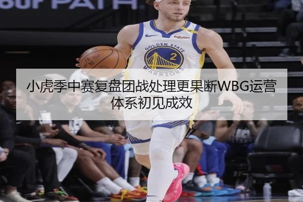 小虎季中赛复盘团战处理更果断WBG运营体系初见成效